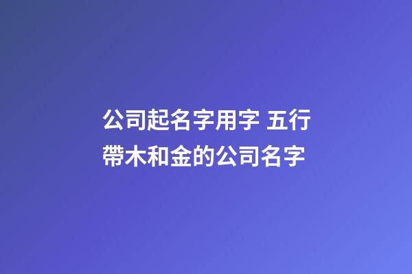 公司起名字用字 五行帶木和金的公司名字-第1張-公司起名-玄機派